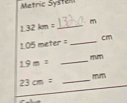 Metric Systen 
m 
_ 1.32km=
cm
_ 1.05meter=
mm
_ 19m=
m
_ 23cm=