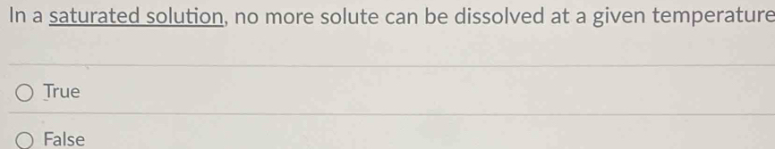 In a saturated solution, no more solute can be dissolved at a given temperature
True
False