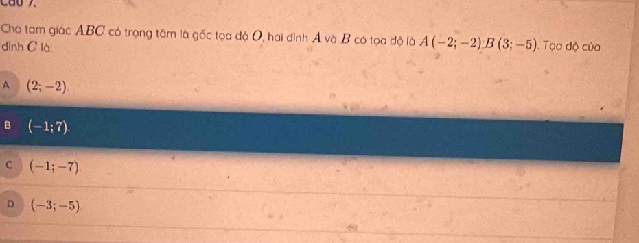 cao 7.
Cho tam giác ABC có trọng tâm là gốc tọa độ O, hai đỉnh Á và B có tọa độ là A(-2;-2); B(3;-5)
đình C là: . Tọa độ của
A (2;-2)
B (-1;7).
C (-1;-7)
D (-3;-5)