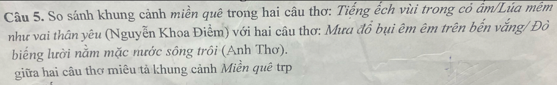 So sánh khung cảnh miền quê trong hai câu thơ: Tiếng ếch vùi trong cỏ ẩm/Lúa mêm 
như vai thân yêu (Nguyễn Khoa Điểm) với hai câu thơ: Mưa đổ bụi êm êm trên bến vắng/ Đò 
biếng lười nằm mặc nước sông trôi (Anh Thơ). 
giữa hai câu thơ miêu tả khung cảnh Miền quê trp