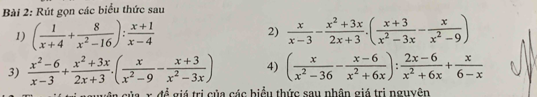 Rút gọn các biểu thức sau 
1) ( 1/x+4 + 8/x^2-16 ): (x+1)/x-4 
2)  x/x-3 - (x^2+3x)/2x+3 .( (x+3)/x^2-3x - x/x^2-9 )
3)  (x^2-6)/x-3 + (x^2+3x)/2x+3 .( x/x^2-9 - (x+3)/x^2-3x ) 4) ( x/x^2-36 - (x-6)/x^2+6x ): (2x-6)/x^2+6x + x/6-x 
của x đề giá trị của các biểu thức sau nhân giá trị nguyên