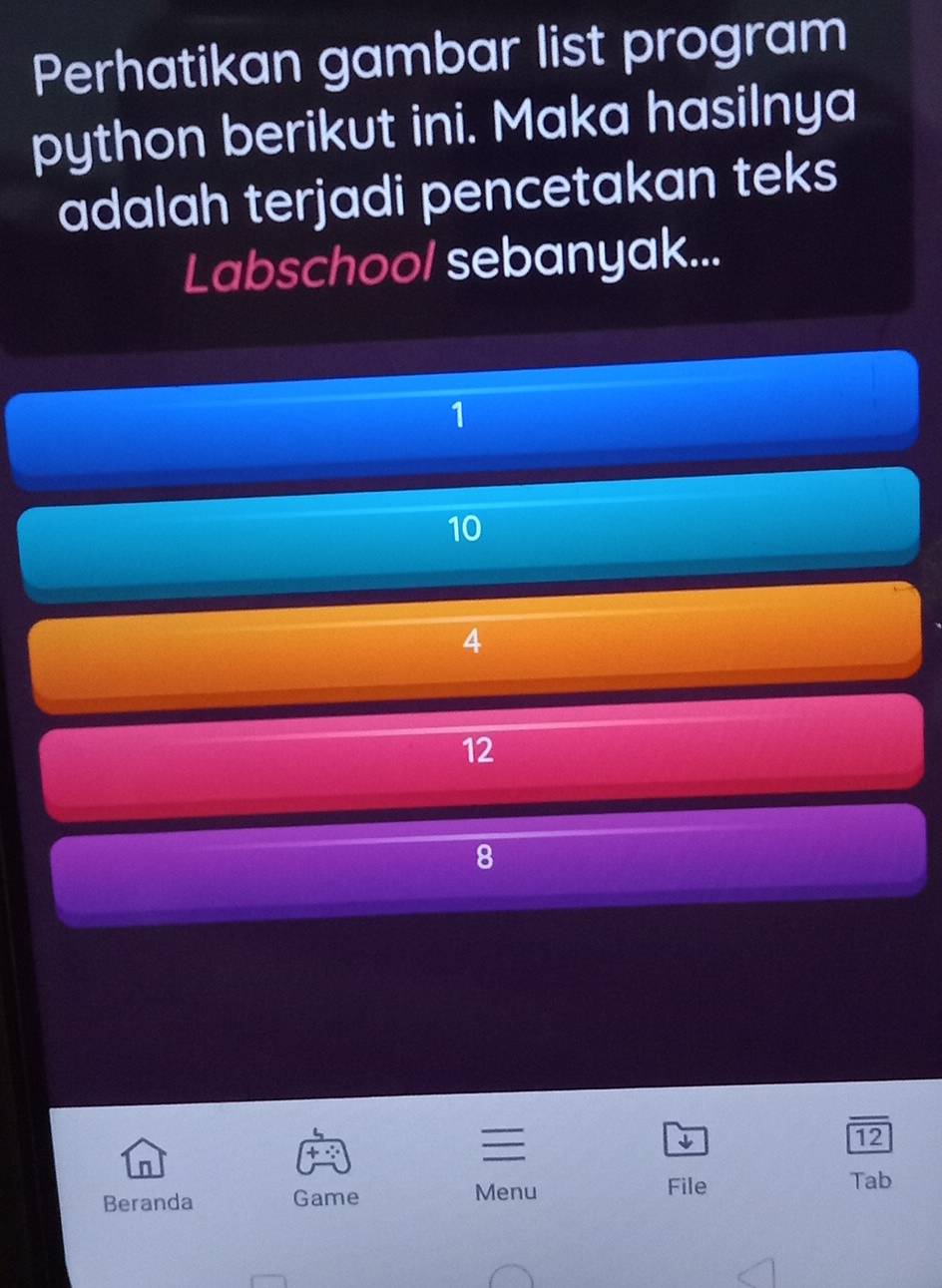 Perhatikan gambar list program 
python berikut ini. Maka hasilnya 
adalah terjadi pencetakan teks 
Labschool sebanyak...
1
10
4
12
8
12
+ · 
↓ 
n 
Beranda Game Menu 
File Tab