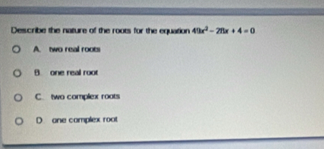 Describe the nature of the roots for the equation 49x^2-271x+4=0
A. two real roots
8 one real root
C. two complex roots
D one camplex root