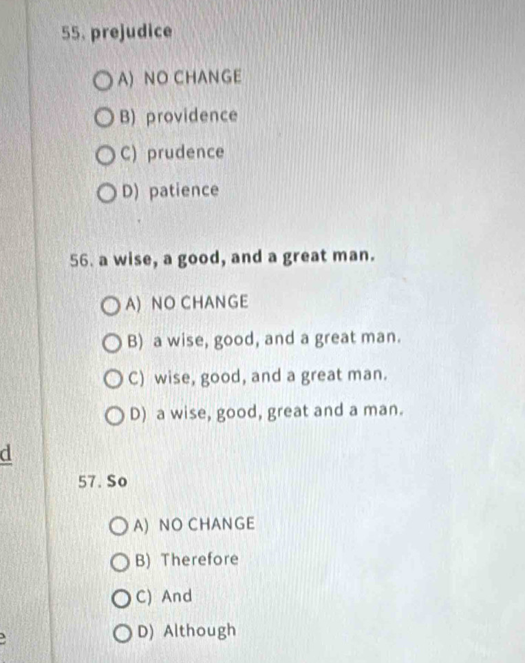 prejudice
A) NO CHANGE
B) providence
C) prudence
D) patience
56. a wise, a good, and a great man.
A) NO CHANGE
B) a wise, good, and a great man.
C) wise, good, and a great man.
D) a wise, good, great and a man.
d
57. So
A) NO CHANGE
B) Therefore
C) And
、 D) Although