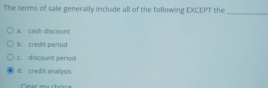 The terms of sale generally include all of the following EXCEPT the
_
a. cash discount
b. credit period
c. discount period
d. credit analysis
Clear my choice