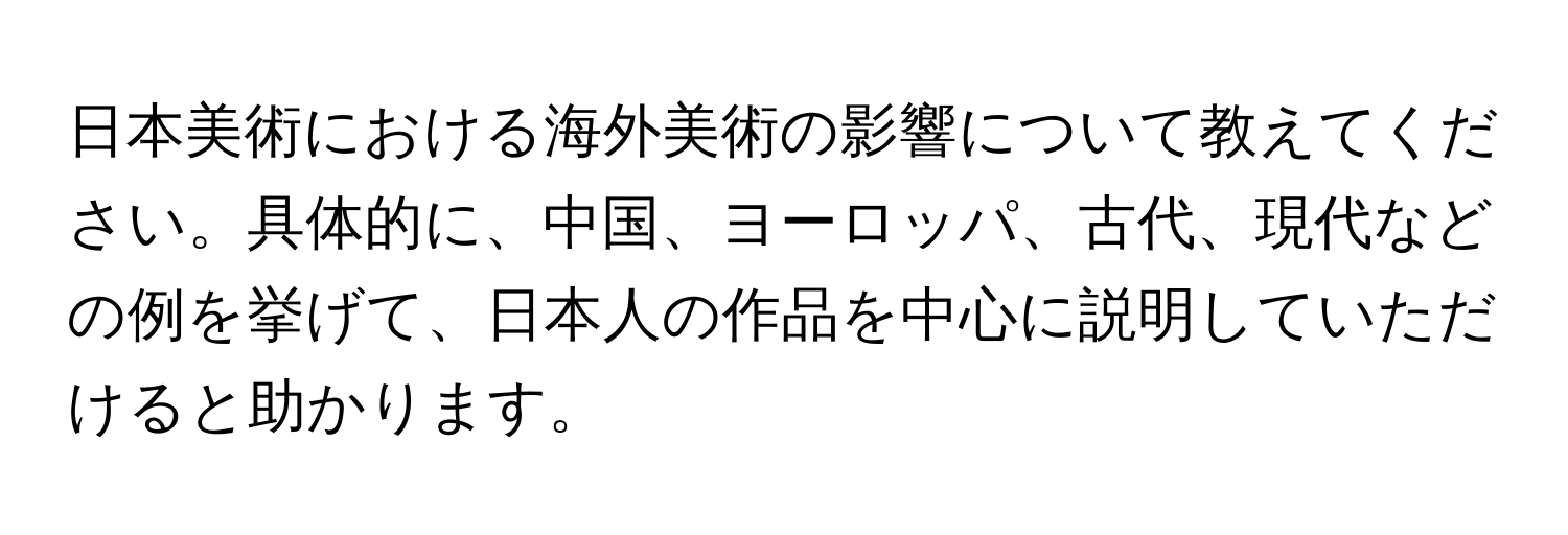 日本美術における海外美術の影響について教えてください。具体的に、中国、ヨーロッパ、古代、現代などの例を挙げて、日本人の作品を中心に説明していただけると助かります。