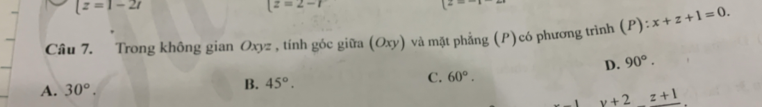 |z=1-2t
(z=2-i
2= 
Câu 7. Trong không gian Oxyz , tính góc giữa (Oxy) và mặt phẳng (P)có phương trình (P): x+z+1=0.
D. 90°.
A. 30°.
B. 45°. C. 60°.
_ y+2z+1