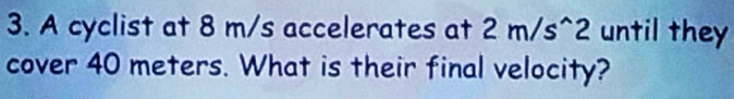 A cyclist at 8 m/s accelerates at 2m/s^(wedge)2 until they 
cover 40 meters. What is their final velocity?