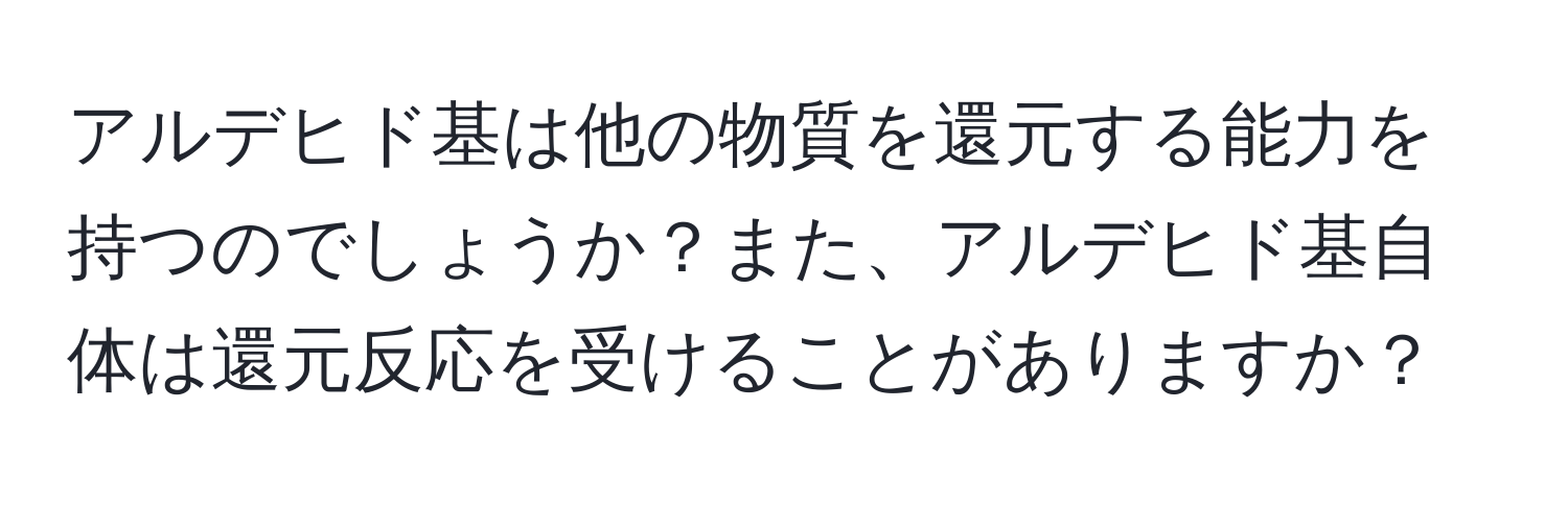 アルデヒド基は他の物質を還元する能力を持つのでしょうか？また、アルデヒド基自体は還元反応を受けることがありますか？