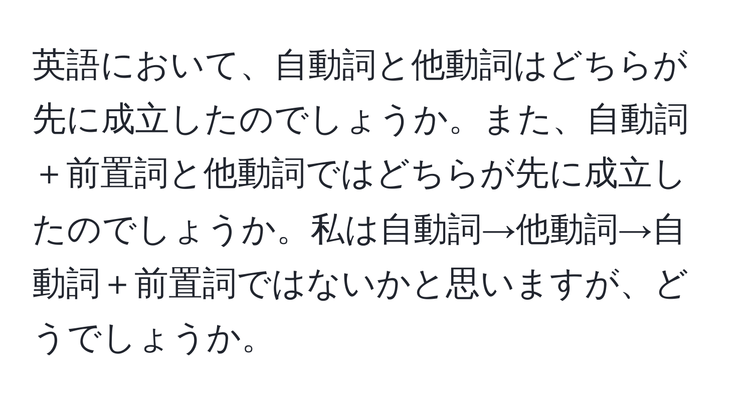 英語において、自動詞と他動詞はどちらが先に成立したのでしょうか。また、自動詞＋前置詞と他動詞ではどちらが先に成立したのでしょうか。私は自動詞→他動詞→自動詞＋前置詞ではないかと思いますが、どうでしょうか。