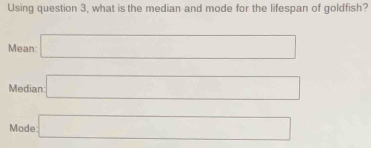 Using question 3, what is the median and mode for the lifespan of goldfish? 
Mean: □
Median: □ 
Mode: □