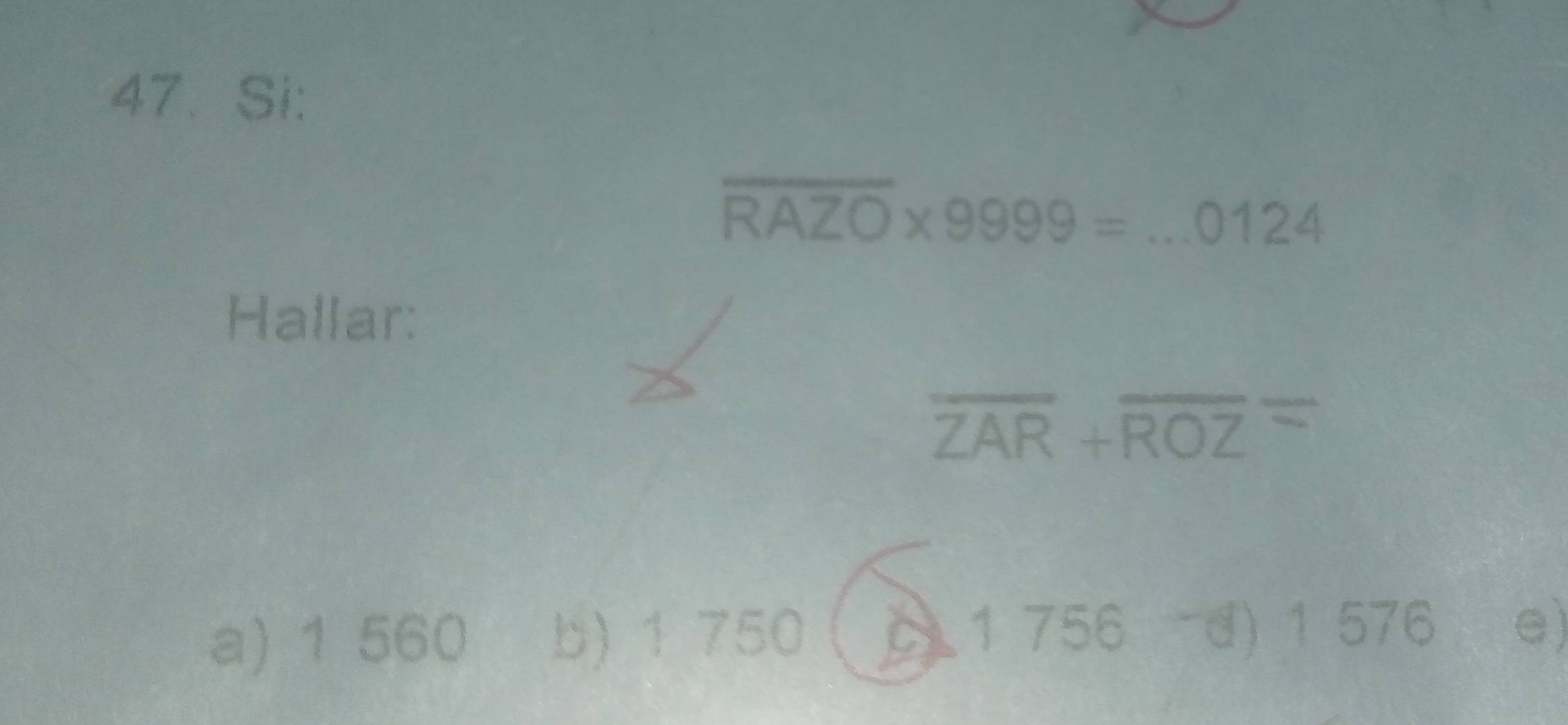 Si:
overline RAZO* 9999=...0124
Hallar:
overline ZAR+overline ROZ=
a) 1 560 b) 1 750 0 1 756 -d) 1 576 e)