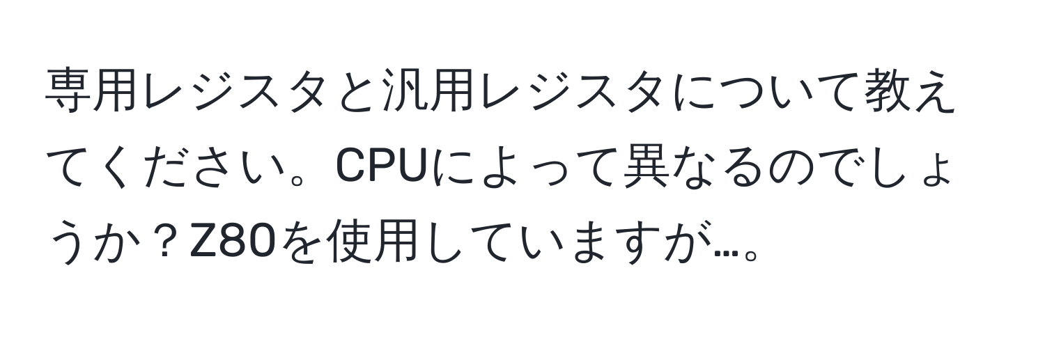 専用レジスタと汎用レジスタについて教えてください。CPUによって異なるのでしょうか？Z80を使用していますが…。