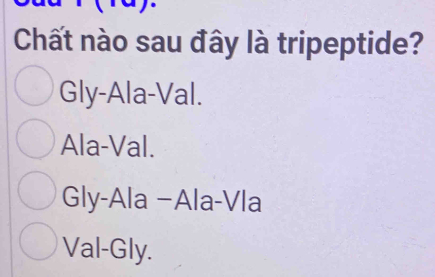 Chất nào sau đây là tripeptide?
Gly-Ala-Val.
Ala-Val.
Gly-Ala −Ala-Vla
Val-Gly.