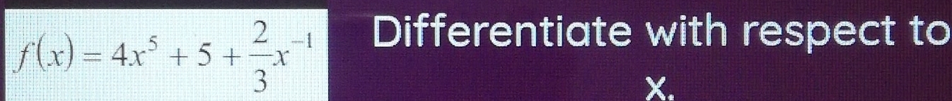 f(x)=4x^5+5+ 2/3 x^(-1)
Differentiate with respect to
X.