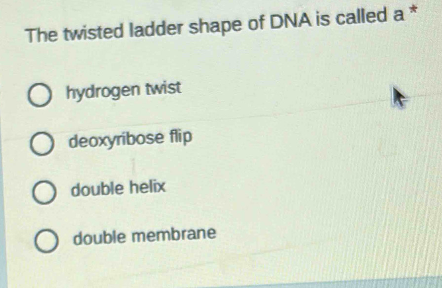 The twisted ladder shape of DNA is called a *
hydrogen twist
deoxyribose flip
double helix
double membrane