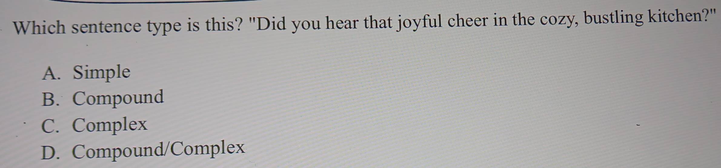 Which sentence type is this? "Did you hear that joyful cheer in the cozy, bustling kitchen?"
A. Simple
B. Compound
C. Complex
D. Compound/Complex