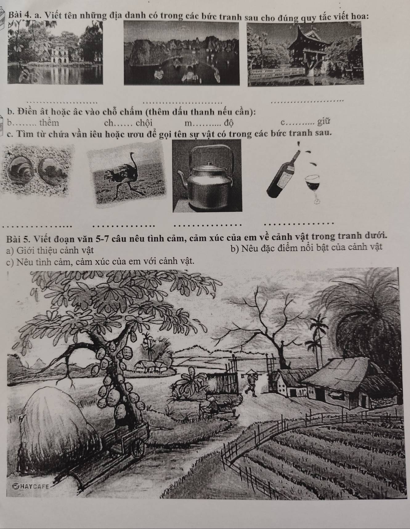Viết tên những địa danh có trong các bức tranh sau cho đúng quy tắc viết hoa: 
_ 
_ 
b. Điền ất hoặc âc vào chỗ chấm (thêm dấu thanh nếu cần): 
b_ thềm ch…… chội m_ độ c........ giữ 
..... 
c. Tìm từ chứa vần iêu hoặc ươu để gọi tên sự vật có trong các bức tranh sau. 
_ 
Bài 5. Viết đoạn văn 5-7 câu nêu tình cảm, cảm xúc của em về cảnh vật trong tranh dưới. 
a) Giới thiệu cảnh vật b) Nêu đặc điểm nổi bật của cảnh vật 
c) Nêu tình cảm, cảm xúc của em với cảnh vật.