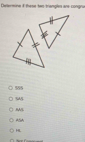 Determine if these two triangles are congru
SSS
SAS
AAS
ASA
HL
Not Conaruent