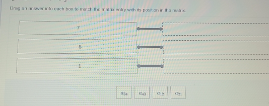 Drag an answer into each box to match the matrix entry with its position in the matrix.
7
-5
-1
a34 @ 43 @ 12 @ 21