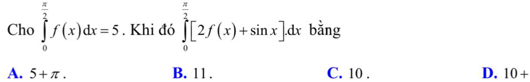 Cho ∈tlimits _0^((frac π)2)f(x)dx=5. Khi đó ∈tlimits _0^((frac π)2)[2f(x)+sin x]dx bằng
A. 5+π. B. 11. C. 10. D. 10+