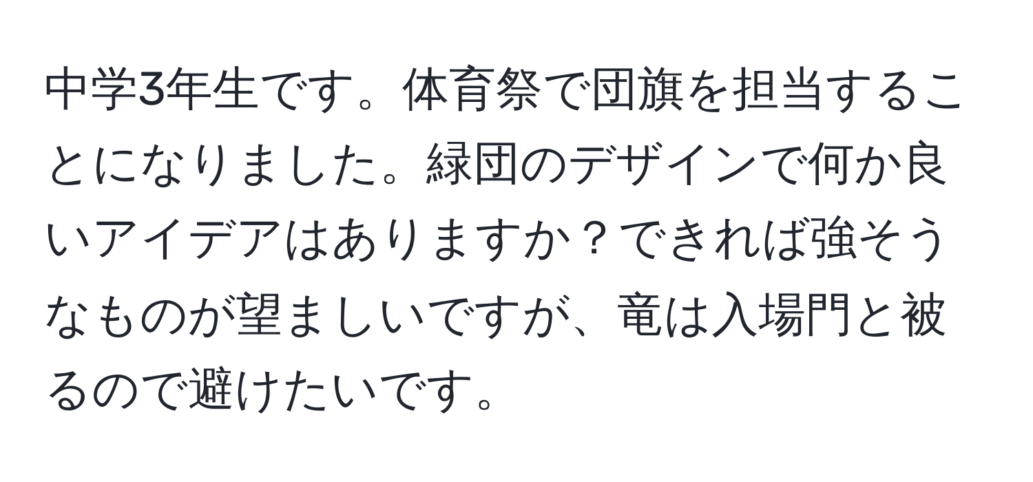 中学3年生です。体育祭で団旗を担当することになりました。緑団のデザインで何か良いアイデアはありますか？できれば強そうなものが望ましいですが、竜は入場門と被るので避けたいです。