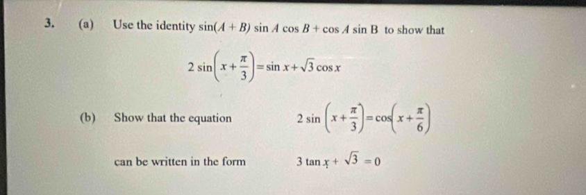 Use the identity sin (A+B)sin Acos B+cos Asin B to show that
2sin (x+ π /3 )=sin x+sqrt(3)cos x
(b) Show that the equation 2sin (x+ π /3 )=cos (x+ π /6 )
can be written in the form 3tan x+sqrt(3)=0