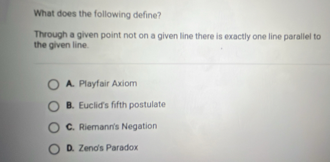 What does the following define?
Through a given point not on a given line there is exactly one line parallel to
the given line.
A. Playfair Axiom
B. Euclid's fifth postulate
C. Riemann's Negation
D. Zeno's Paradox