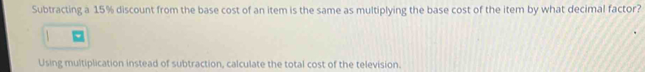 Subtracting a 15% discount from the base cost of an item is the same as multiplying the base cost of the item by what decimal factor? 
Using multiplication instead of subtraction, calculate the total cost of the television.