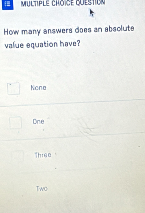 QUESTION
How many answers does an absolute
value equation have?
None
One
Three
Two