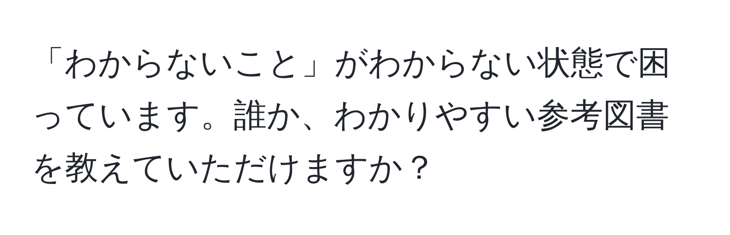 「わからないこと」がわからない状態で困っています。誰か、わかりやすい参考図書を教えていただけますか？