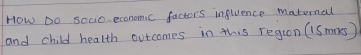 How Do socio economc factors influence maternal 
and child health outcomes in this region (Smns )