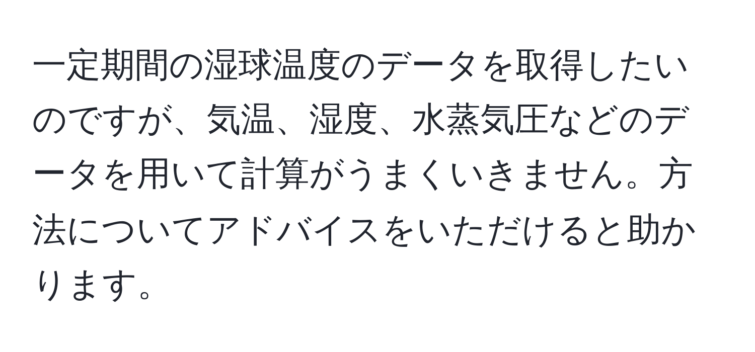 一定期間の湿球温度のデータを取得したいのですが、気温、湿度、水蒸気圧などのデータを用いて計算がうまくいきません。方法についてアドバイスをいただけると助かります。