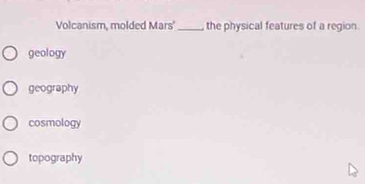 Volcanism, molded Mars' _the physical features of a region.
geology
geography
cosmology
topography