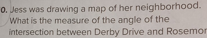 Jess was drawing a map of her neighborhood. 
What is the measure of the angle of the 
intersection between Derby Drive and Rosemor