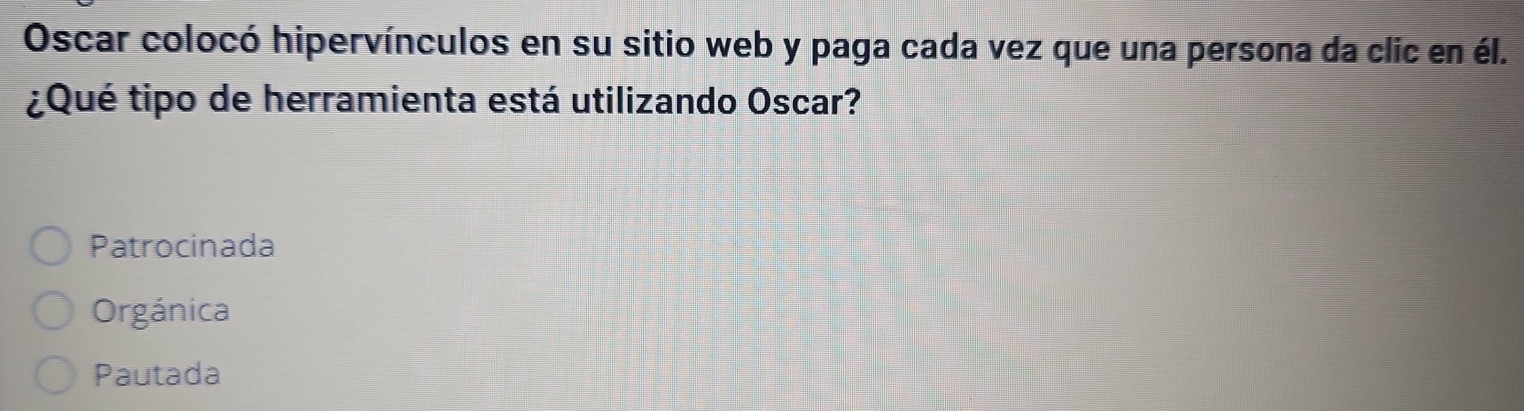 Oscar colocó hipervínculos en su sitio web y paga cada vez que una persona da clic en él.
¿Qué tipo de herramienta está utilizando Oscar?
Patrocinada
Orgánica
Pautada