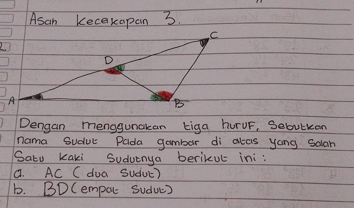 Asan Kecekapan 3. 
Dengan menggunckan tiga huruF, Sebutkan 
nama Suduc Palda gambar di akcis yang salah 
Satu Kaki Sudutnya berikut ini: 
a. AC C dua Sudvc) 
b. BD (empar suduc)