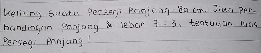 Keliling suatu persegi Panjcing 80 cm. Jiua per. 
bandingan Panjang lebar 7:3 , tentuuan lucs 
Persegi Panjang!