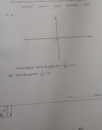 Put a ring mound the word which correctly idepifies the type i
reciprocal quadratic cobj exponsñal
(b) (1)
On the diagram, sketch the graph of y= 1/2x , x!= 0. 
(ii) Solve the equation  1/2x =2x.
x= _and x
3(±  1/2 )
402