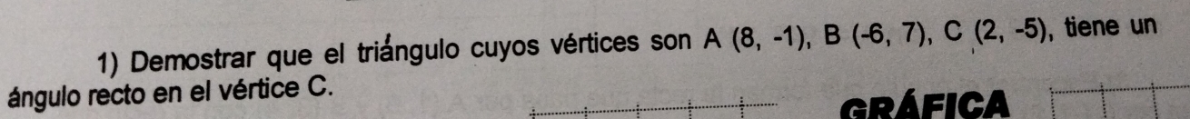 Demostrar que el triángulo cuyos vértices son A(8,-1), B(-6,7), C(2,-5) , tiene un 
ángulo recto en el vértice C. 
Gráfica