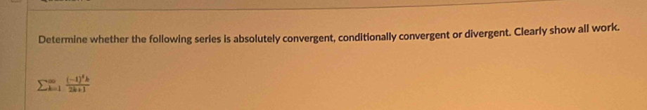 Determine whether the following series is absolutely convergent, conditionally convergent or divergent. Clearly show all work.
sumlimits  _(k=1)^(∈fty)frac (-1)^5k2k+1