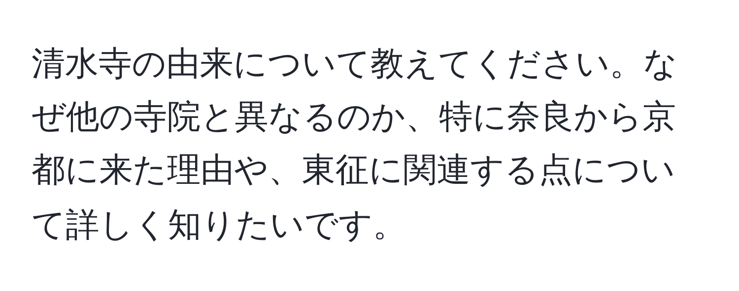 清水寺の由来について教えてください。なぜ他の寺院と異なるのか、特に奈良から京都に来た理由や、東征に関連する点について詳しく知りたいです。