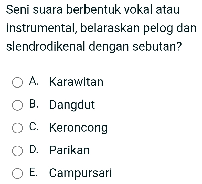 Seni suara berbentuk vokal atau
instrumental, belaraskan pelog dan
slendrodikenal dengan sebutan?
A. Karawitan
B. Dangdut
C. Keroncong
D. Parikan
E. Campursari