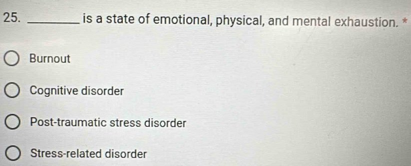 is a state of emotional, physical, and mental exhaustion. *
Burnout
Cognitive disorder
Post-traumatic stress disorder
Stress-related disorder