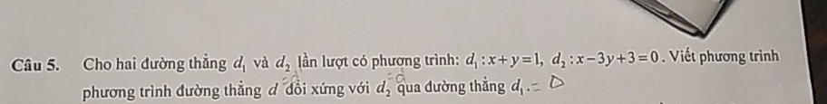 Cho hai đường thẳng d_1 và d_2 ần lượt có phương trình: d_1:x+y=1, d_2:x-3y+3=0. Viết phương trình 
phương trình đường thẳng đ đổi xứng với d_2 qua đường thẳng d_1