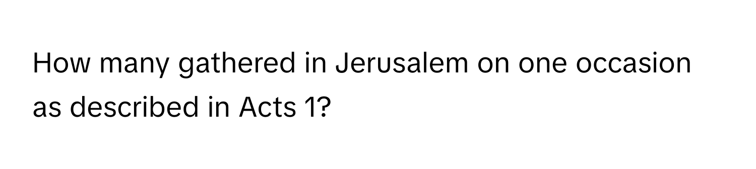 How many gathered in Jerusalem on one occasion as described in Acts 1?