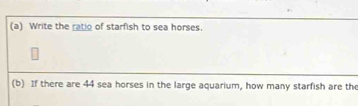 Write the ratio of starfish to sea horses. 
(b) If there are 44 sea horses in the large aquarium, how many starfish are the