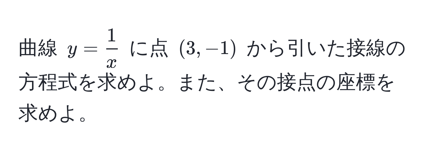 曲線 $y =  1/x $ に点 $(3, -1)$ から引いた接線の方程式を求めよ。また、その接点の座標を求めよ。