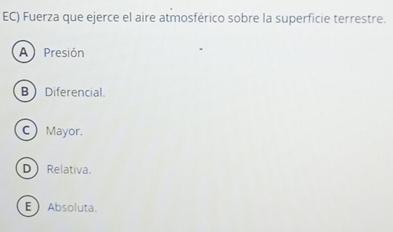 EC) Fuerza que ejerce el aire atmosférico sobre la superficie terrestre.
A) Presión
BDiferencial.
C Mayor.
D Relativa.
E Absoluta.