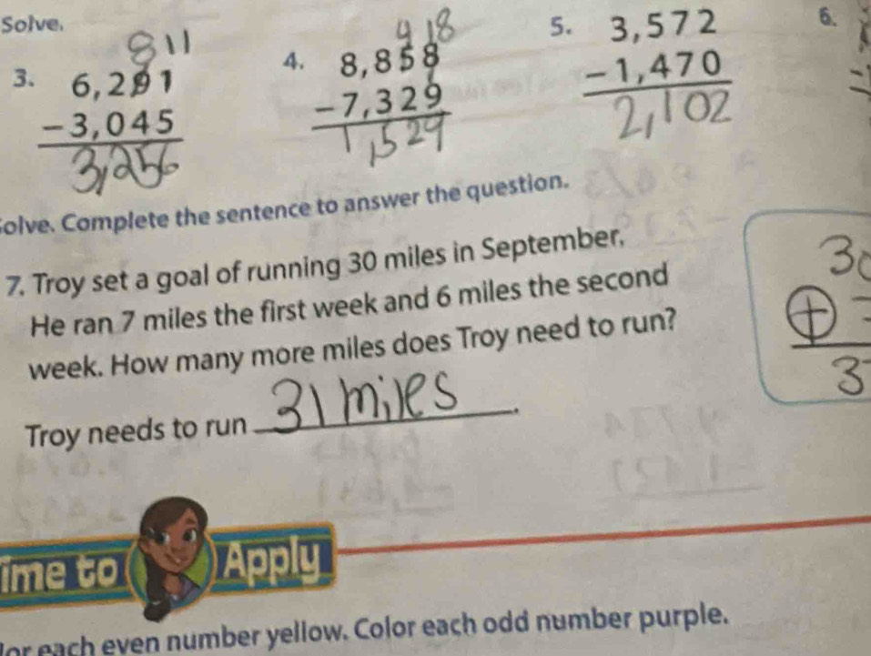 Solve.
5. beginarrayr 3,572 -1,470 hline endarray
6.
4.
3. beginarrayr 6,291 -3,045 hline endarray
LITO2
wdy
Solve. Complete the sentence to answer the question.
7. Troy set a goal of running 30 miles in September,
He ran 7 miles the first week and 6 miles the second
week. How many more miles does Troy need to run?
Troy needs to run
_
ime to Apply
for each even number yellow. Color each odd number purple.